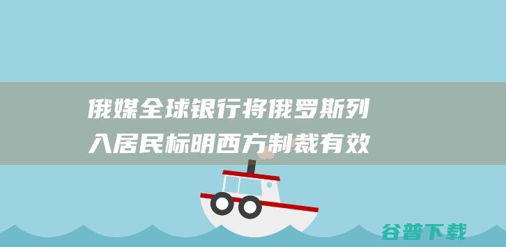 俄媒 全球银行将俄罗斯列入居民 标明西方制裁有效 高支出 国度名单 (俄罗斯世界银行)